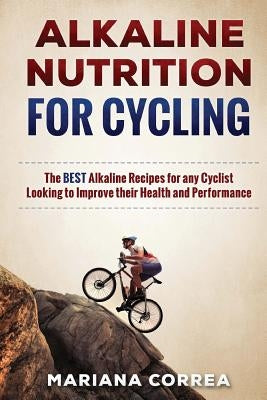ALKALINE NUTRITION for CYCLING: The BEST Alkaline Recipes for any Cyclist Looking to Improve their Health and Performance by Correa, Mariana