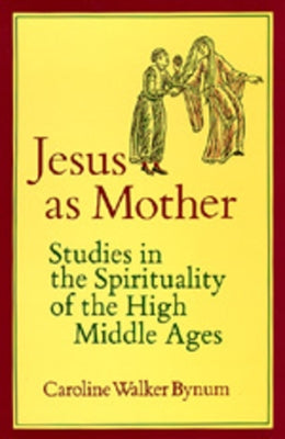 Jesus as Mother: Studies in the Spirituality of the High Middle Agesvolume 16 by Bynum, Caroline Walker