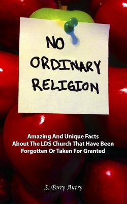 No Ordinary Religion: Amazing And Unique Facts About The LDS Church That Have Been Forgotten Or Taken For Granted by Autry, S. Perry