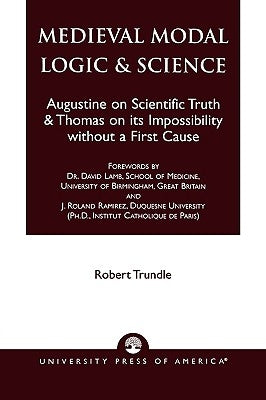 Medieval Modal Logic & Science: Augustine on Scientific Truth and Thomas on its Impossibility Without a First Cause by Trundle, Robert C.