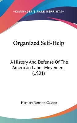 Organized Self-Help: A History And Defense Of The American Labor Movement (1901) by Casson, Herbert Newton