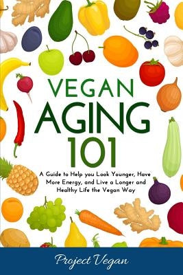 Vegan Aging 101: A Guide to Help you Look Younger, Have More Energy, and Live a Longer and Healthy Life the Vegan Way by Projectvegan