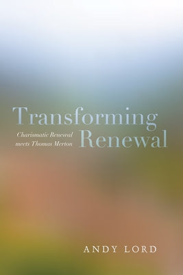 Transforming Renewal: Charismatic Renewal Meets Thomas Merton by Lord, Andy