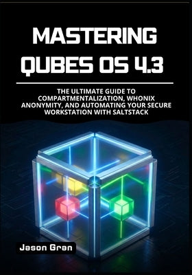 Mastering Qubes OS 4.3: The Ultimate Guide to Compartmentalization, Whonix Anonymity, and Automating Your Secure Workstation with SaltStack by Gran, Jason