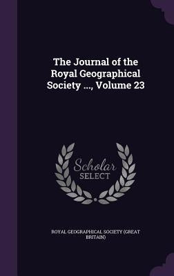 The Journal of the Royal Geographical Society ..., Volume 23 by Royal Geographical Society (Great Britai
