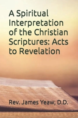 A Spiritual Interpretation of the Christian Scriptures: Acts to Revelation by Yeaw, James R. D.