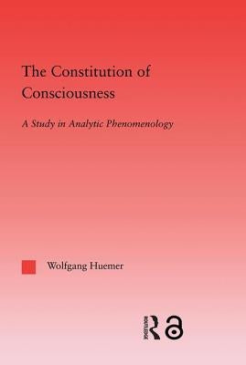 The Constitution of Consciousness: A Study in Analytic Phenomenology by Huemer, Wolfgang