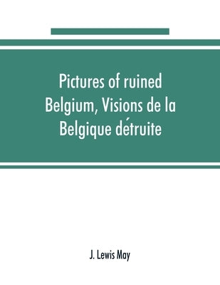 Pictures of ruined Belgium, Visions de la Belgique détruite by Lewis May, J.