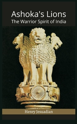 Ashoka's Lions: The Warrior Spirit of India by Jesuadian, Henry