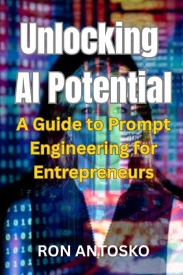 Unlocking AI Potential: A Guide to Prompt Engineering for Entrepreneurs by Antosko, Ron