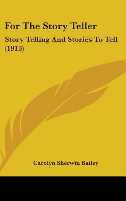 For The Story Teller: Story Telling And Stories To Tell (1913) by Bailey, Carolyn Sherwin