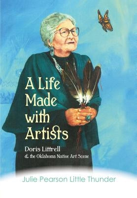 A Life Made with Artists: Doris Littrell and the Oklahoma Indian Art Scene by Pearson Little Thunder, Julie