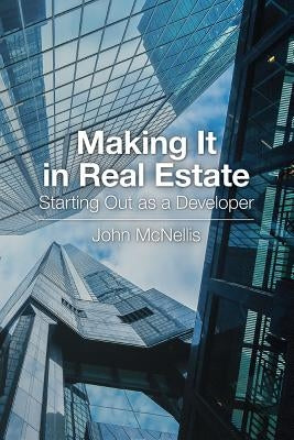 Making It in Real Estate: Starting Out as a Developer by McNellis, John