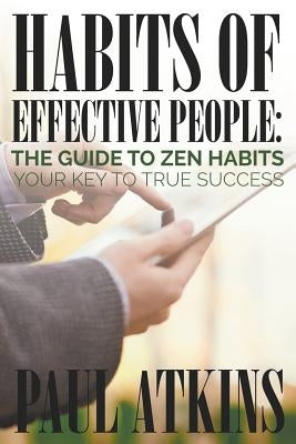 Habits of Effective People: The Guide to Zen Habits: Your Key to True Success by Atkins, Paul