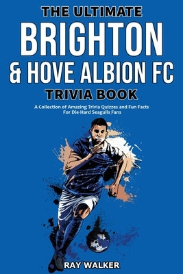 The Ultimate Brighton & Hove Albion FC Trivia Book: A Collection of Amazing Trivia Quizzes and Fun Facts for Die-Hard Seagulls Fans! by Walker, Ray
