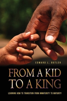 From A Kid To A King: Learning How To Transition From Immaturity To Maturity by Butler, Edward L.