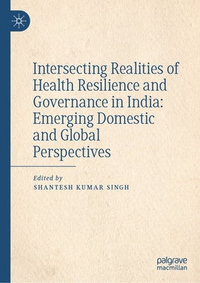 Intersecting Realities of Health Resilience and Governance in India: Emerging Domestic and Global Perspectives by Singh, Shantesh Kumar