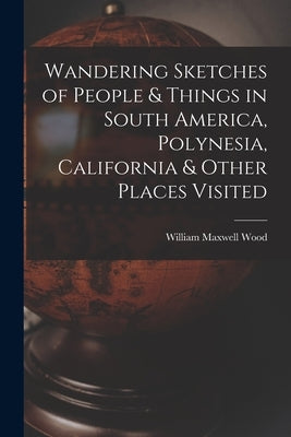Wandering Sketches of People & Things in South America, Polynesia, California & Other Places Visited by Wood, William Maxwell