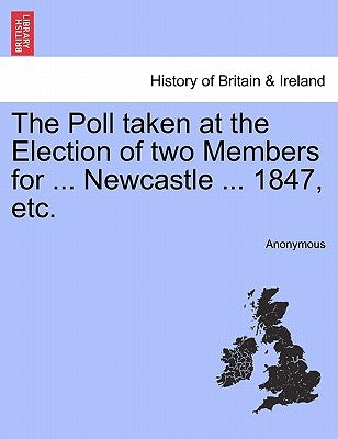 The Poll Taken at the Election of Two Members for ... Newcastle ... 1847, Etc. by Anonymous