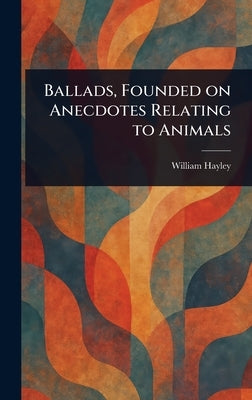 Ballads, Founded on Anecdotes Relating to Animals by Hayley, William