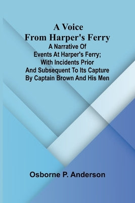 A voice from Harper's Ferry; A narrative of events at Harper's Ferry; with incidents prior and subsequent to its capture by Captain Brown and his men by P. Anderson, Osborne