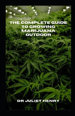 The Complete Guide to Growing Marijuana Outdoor: The Complete Outdoor Marijuana Gardening Handbook: Expert Tips and Techniques by Henry, Juliet