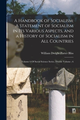 A Handbook of Socialism: A Statement of Socialism in Its Various Aspects, and a History of Socialism in All Countries: Volume 6 Of Social Scien by Bliss, William Dwight Porter