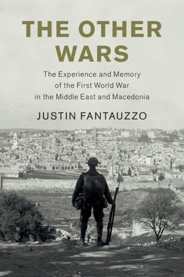 The Other Wars: The Experience and Memory of the First World War in the Middle East and Macedonia by Fantauzzo, Justin