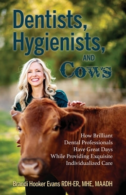 Dentists, Hygienists, and Cows: How Brilliant Dental Professionals Have Great Days While Providing Exquisite Individualized Care by Hooker Evans, Brandi