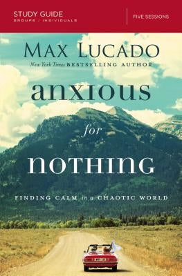 Anxious for Nothing Bible Study Guide: Finding Calm in a Chaotic World by Lucado, Max