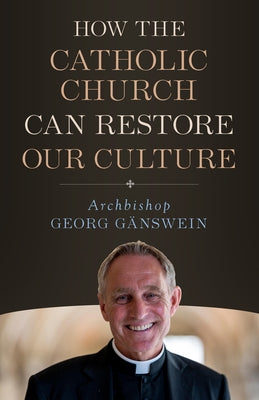 How the Catholic Church Can Restore Our Culture by Ganswein, Georg