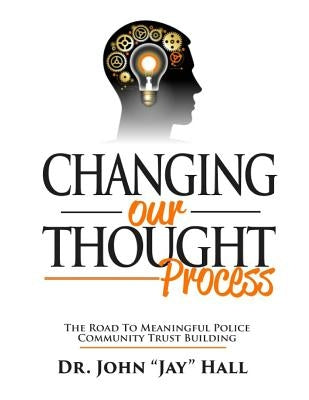 Changing Our Thought Process: : The Road to Meaningful Police Community Trust Building by Hall, John "jay"