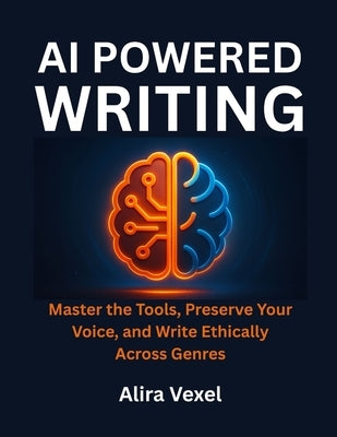 AI-Powered Writing: Master the Tools, Preserve Your Voice, and Write Ethically Across Genres by Vexel, Alira
