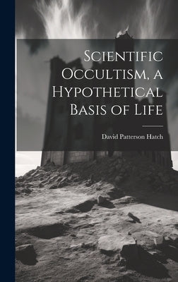 Scientific Occultism, a Hypothetical Basis of Life by Hatch, David Patterson