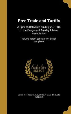 Free Trade and Tariffs: A Speech Delivered on July 20, 1881, to the Penge and Anerley Liberal Association; Volume Talbot collection of British pamphle by Slagg, John 1841-1889