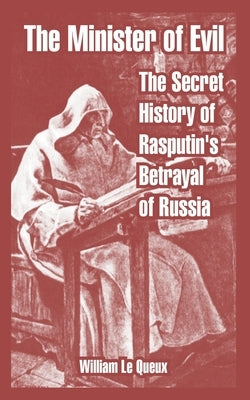 The Minister of Evil: The Secret History of Rasputin's Betrayal of Russia by Le Queux, William