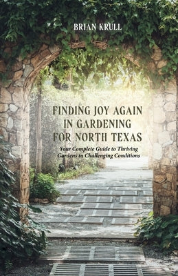 Finding Joy in Gardening for North Texas: Your Complete Guide to Thriving Gardens in Challenging Conditions by Krull, Brian