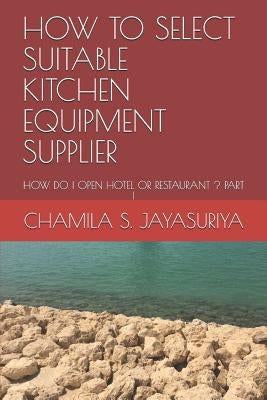 How to Select Suitable Kitchen Equipment Supplier: How Do I Open Hotel or Restaurant ? Part I by S. Jayasuriya, Chamila