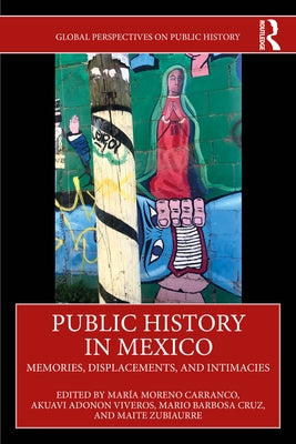 Public History in Mexico: Memories, Displacements, and Intimacies by Moreno Carranco, María