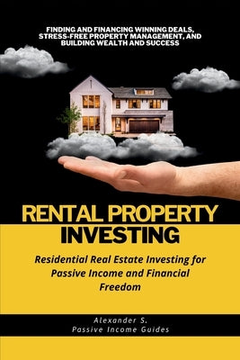 Rental Property Investing: Residential Real Estate Investing for Passive Income and Financial Freedom: Finding and Financing Winning Deals, Stres by S, Alexander