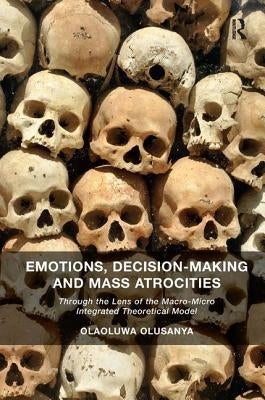 Emotions, Decision-Making and Mass Atrocities: Through the Lens of the Macro-Micro Integrated Theoretical Model by Olusanya, Olaoluwa