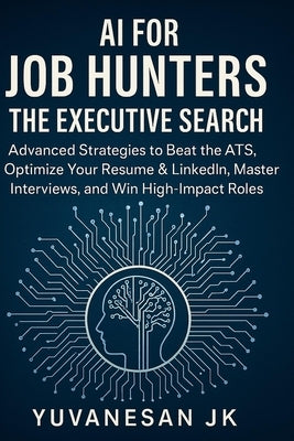 AI for Job Hunters: The Executive Search: Advanced Strategies to Beat the ATS, Optimize Your Resume & LinkedIn, Master Interviews, and Win High-Impact by Jk, Yuvanesan