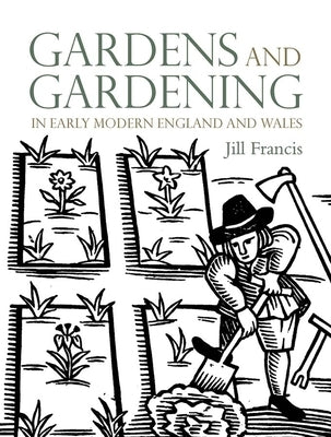 Gardens and Gardening in Early Modern England and Wales by Francis, Jill