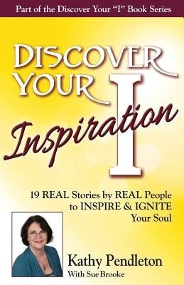Discover Your Inspiration Kathy Pendleton Edition: Real Stories by Real People to Inspire and Ignite Your Soul by Pendleton, Kathy