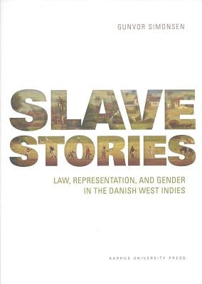 Slave Stories: Law, Representation, and Gender in the Danish West Indies by Simonsen, Gunvor