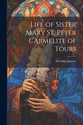 Life of Sister Mary St. Peter Carmelite of Tours by Janvier, M. Labbé