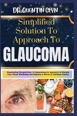 Simplified Solution Approach To GLAUCOMA: Illuminating Perspectives: A Comprehensive Approach to Elevate Your Visual Wellbeing and Embrace a World of by Glyn, Quentin