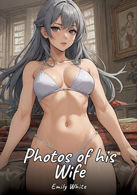 Photos of his Wife: Sexy Erotic Stories for Adults Illustrated with Hentai Pictures - Naked Illustrations by White, Emily
