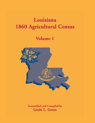Louisiana 1860 Agricultural Census, Volume 1 by Green, Linda L.