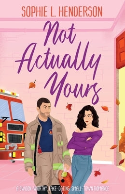 Not Actually Yours: A swoon-worthy, fake-dating, small-town romance by Henderson, Sophie L.